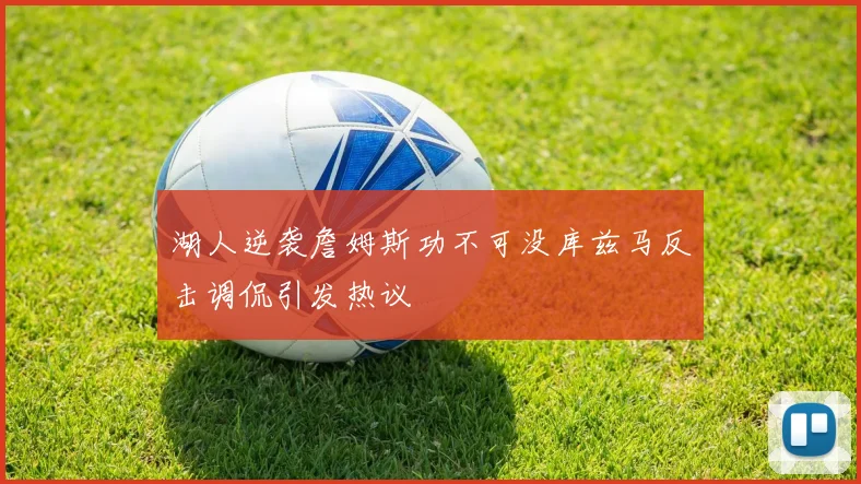 湖人逆袭詹姆斯功不可没库兹马反击调侃引发热议