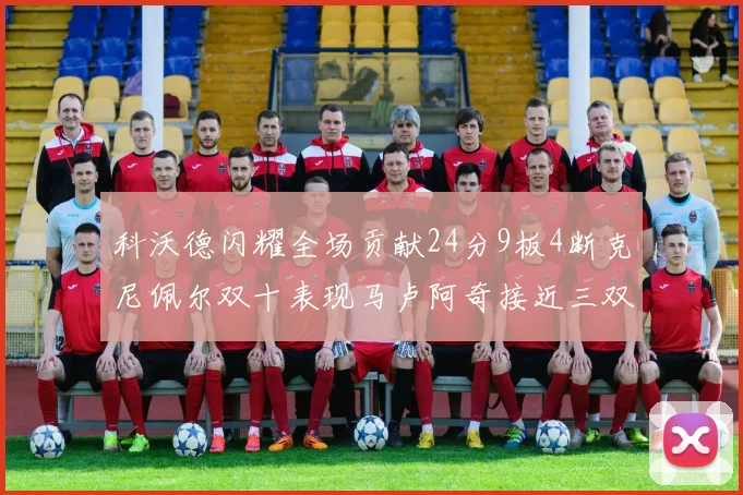 科沃德闪耀全场贡献24分9板4断克尼佩尔双十表现马卢阿奇接近三双助力球队胜利