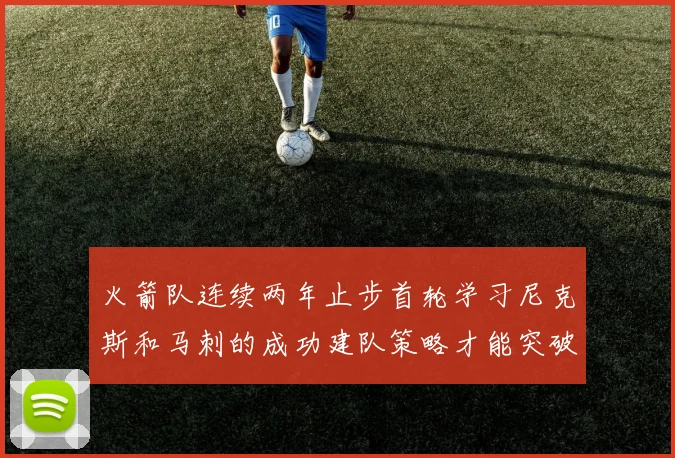 火箭队连续两年止步首轮学习尼克斯和马刺的成功建队策略才能突破瓶颈