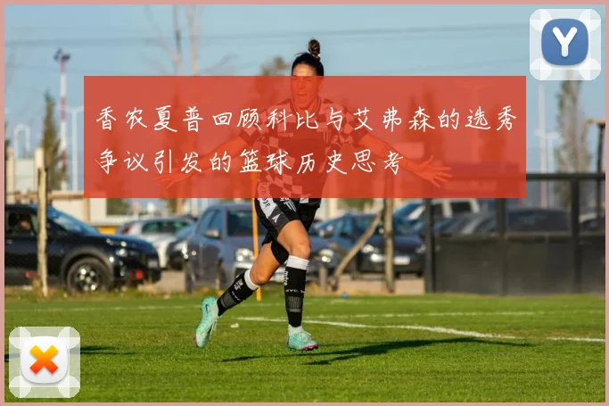 香农夏普回顾科比与艾弗森的选秀争议引发的篮球历史思考