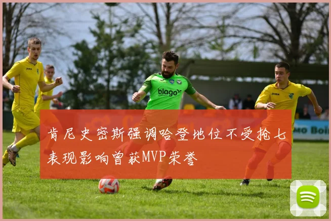 肯尼史密斯强调哈登地位不受抢七表现影响曾获MVP荣誉