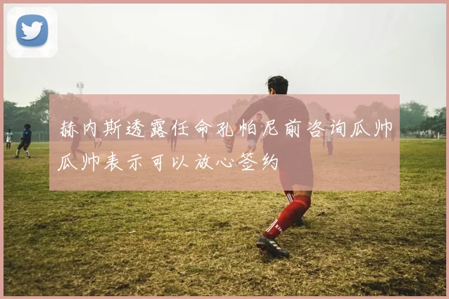 赫内斯透露任命孔帕尼前咨询瓜帅瓜帅表示可以放心签约