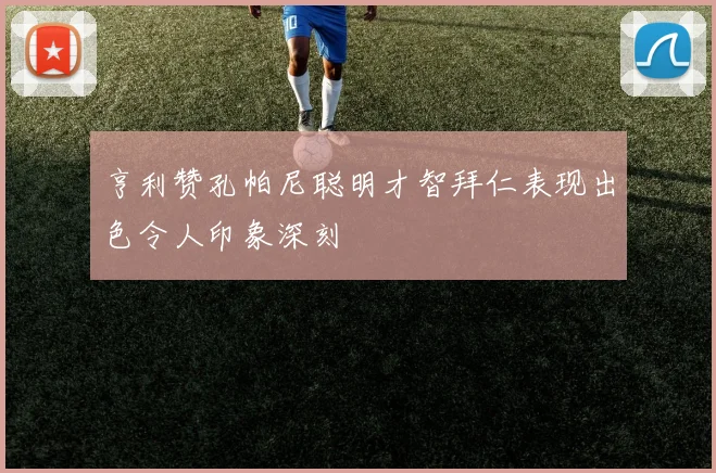 亨利赞孔帕尼聪明才智拜仁表现出色令人印象深刻
