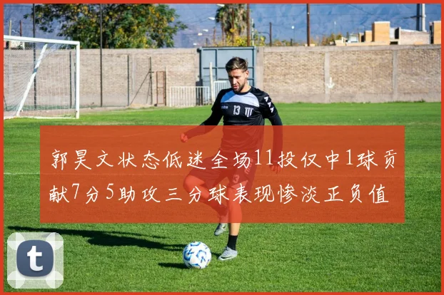 郭昊文状态低迷全场11投仅中1球贡献7分5助攻三分球表现惨淡正负值为19