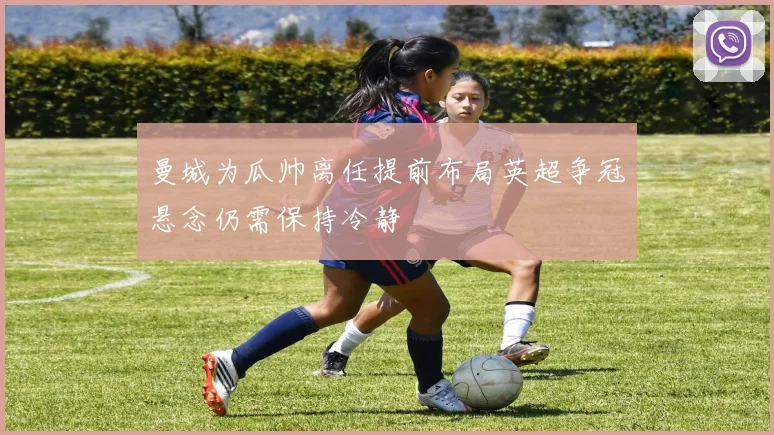 曼城为瓜帅离任提前布局英超争冠悬念仍需保持冷静