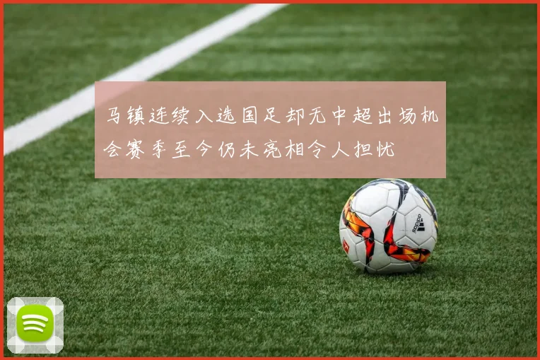 马镇连续入选国足却无中超出场机会赛季至今仍未亮相令人担忧