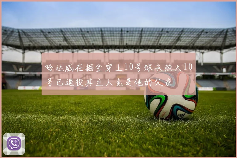哈达威在掘金穿上10号球衣热火10号已退役其主人竟是他的父亲