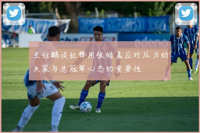 王仕鹏谈杜锋用张皓嘉应对压力的决策与总冠军心态的重要性