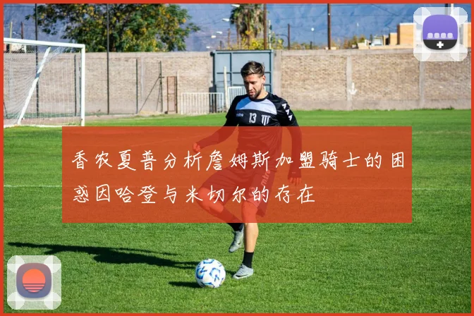 香农夏普分析詹姆斯加盟骑士的困惑因哈登与米切尔的存在