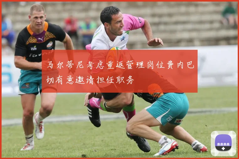 马尔蒂尼考虑重返管理岗位费内巴切有意邀请担任职务
