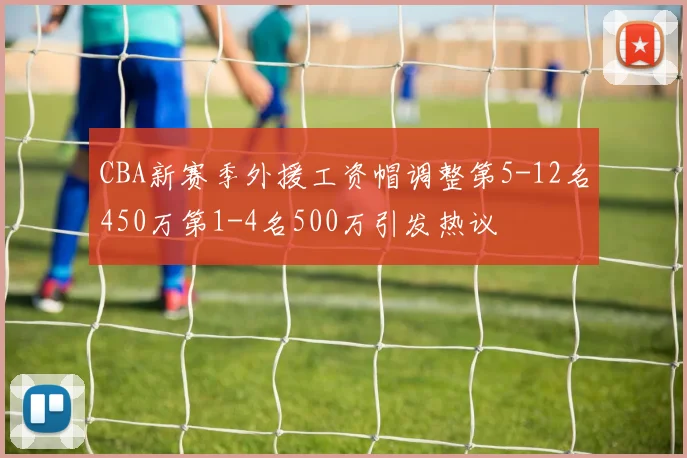 CBA新赛季外援工资帽调整第5-12名450万第1-4名500万引发热议
