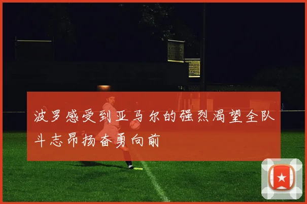 波罗感受到亚马尔的强烈渴望全队斗志昂扬奋勇向前