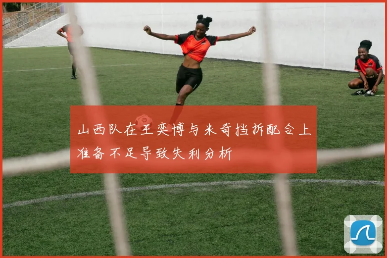 山西队在王奕博与米奇挡拆配合上准备不足导致失利分析