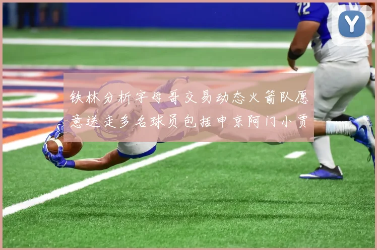 铁林分析字母哥交易动态火箭队愿意送走多名球员包括申京阿门小贾