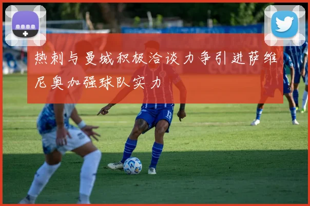 热刺与曼城积极洽谈力争引进萨维尼奥加强球队实力