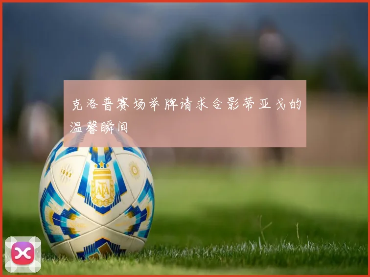 克洛普赛场举牌请求合影蒂亚戈的温馨瞬间