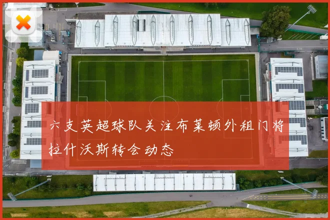 六支英超球队关注布莱顿外租门将拉什沃斯转会动态