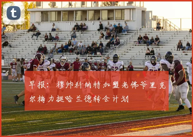 早报：穆帅科纳特加盟老佛爷里克尔梅力挺哈兰德转会计划