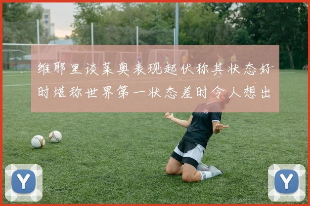 维耶里谈莱奥表现起伏称其状态好时堪称世界第一状态差时令人想出售