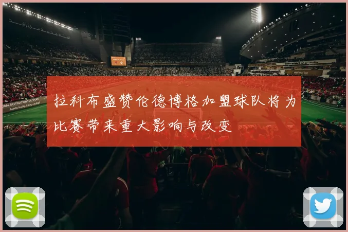 拉科布盛赞伦德博格加盟球队将为比赛带来重大影响与改变