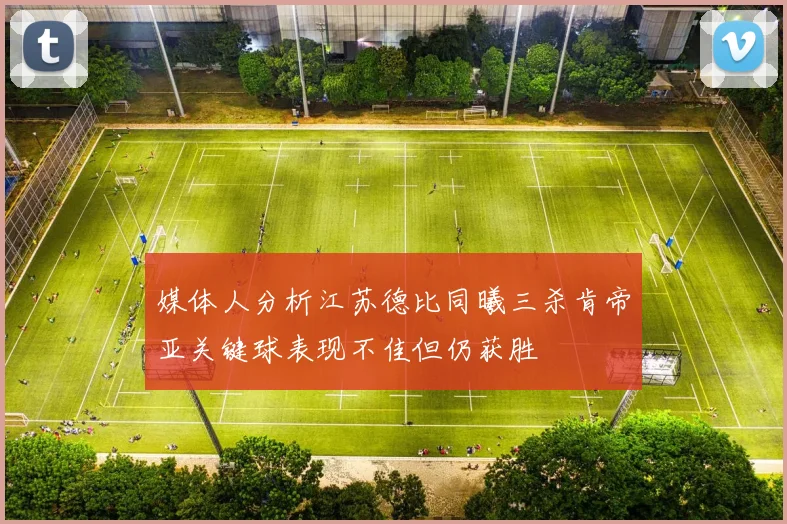 媒体人分析江苏德比同曦三杀肯帝亚关键球表现不佳但仍获胜