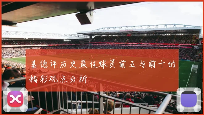 基德评历史最佳球员前五与前十的精彩观点分析