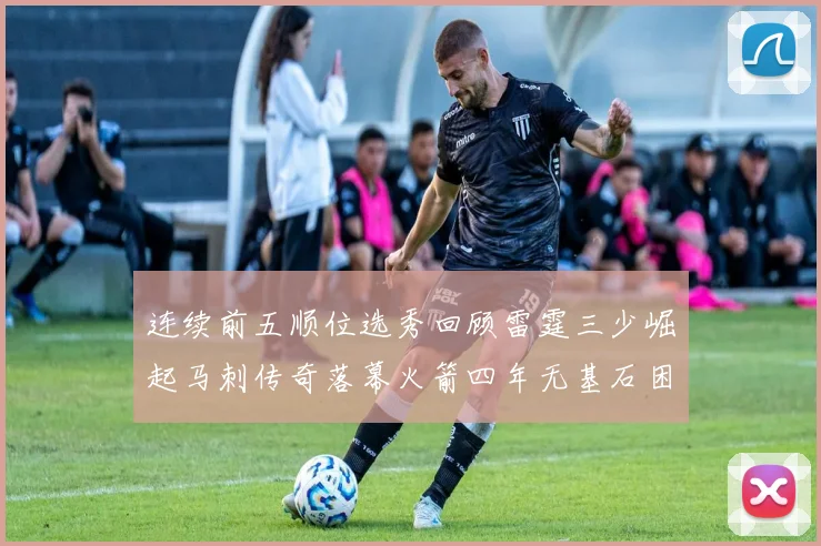 连续前五顺位选秀回顾雷霆三少崛起马刺传奇落幕火箭四年无基石困境